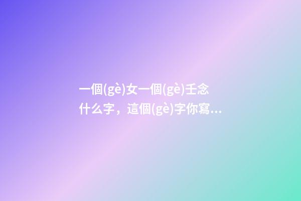 一個(gè)女一個(gè)壬念什么字，這個(gè)字你寫對(duì)了嗎-第1張-觀點(diǎn)-玄機(jī)派