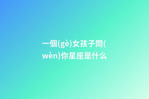 一個(gè)女孩子問(wèn)你星座是什么-第1張-星座運(yùn)勢(shì)-玄機(jī)派
