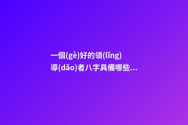 一個(gè)好的領(lǐng)導(dǎo)者八字具備哪些特征
