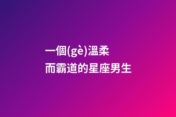 一個(gè)溫柔而霸道的星座男生-第1張-星座運(yùn)勢(shì)-玄機(jī)派