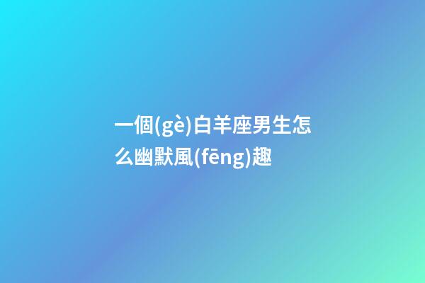 一個(gè)白羊座男生怎么幽默風(fēng)趣-第1張-星座運(yùn)勢-玄機(jī)派