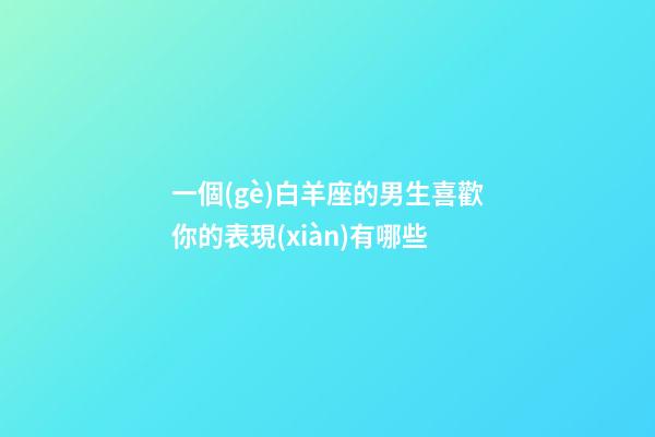 一個(gè)白羊座的男生喜歡你的表現(xiàn)有哪些-第1張-星座運(yùn)勢(shì)-玄機(jī)派