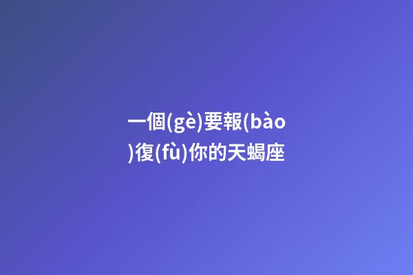 一個(gè)要報(bào)復(fù)你的天蝎座-第1張-星座運(yùn)勢(shì)-玄機(jī)派
