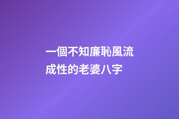 一個不知廉恥風流成性的老婆八字