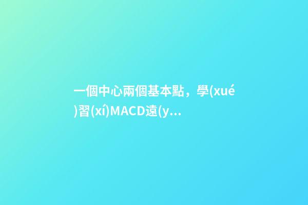 一個中心兩個基本點，學(xué)習(xí)MACD遠(yuǎn)比學(xué)BOLL容易的多!只需牢記“一個中心