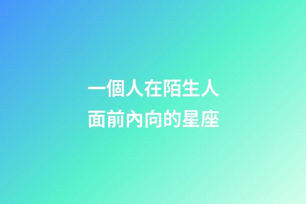 一個人在陌生人面前內向的星座-第1張-星座運勢-玄機派