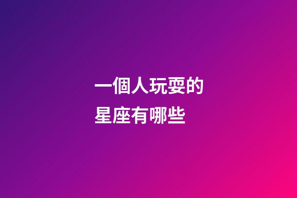一個人玩耍的星座有哪些-第1張-星座運勢-玄機派