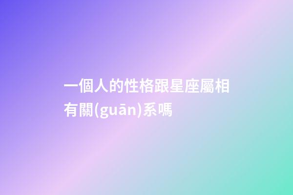 一個人的性格跟星座屬相有關(guān)系嗎-第1張-星座運勢-玄機派
