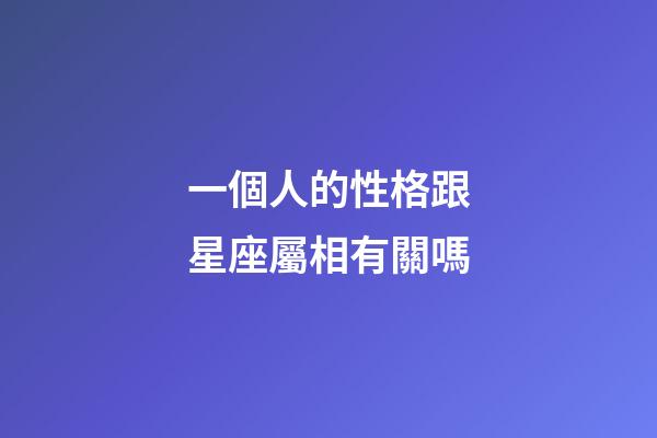 一個人的性格跟星座屬相有關嗎-第1張-星座運勢-玄機派