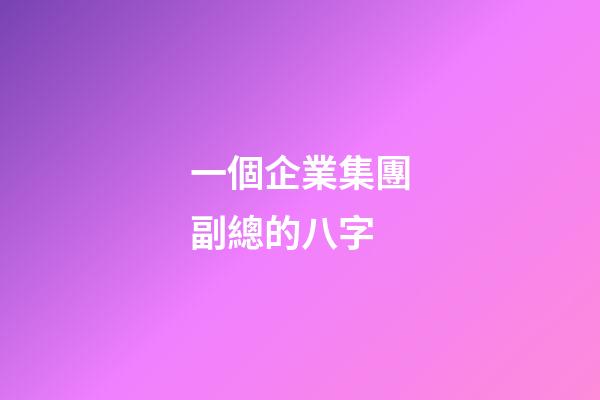 一個企業集團副總的八字
