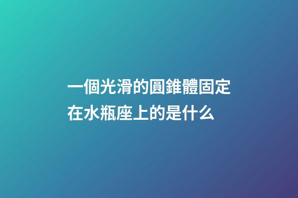 一個光滑的圓錐體固定在水瓶座上的是什么