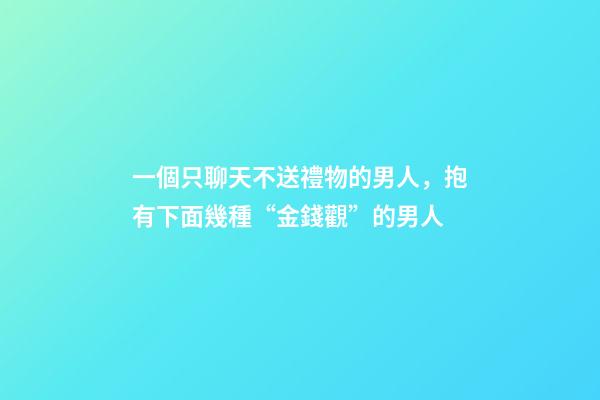 一個只聊天不送禮物的男人，抱有下面幾種“金錢觀”的男人-第1張-觀點(diǎn)-玄機(jī)派
