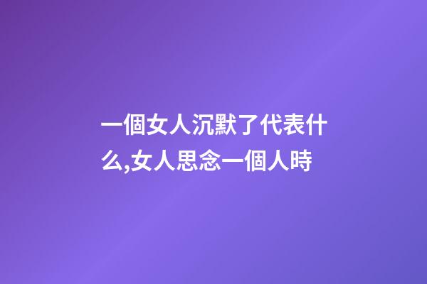 一個女人沉默了代表什么,女人思念一個人時-第1張-觀點-玄機派