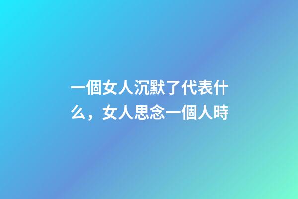 一個女人沉默了代表什么，女人思念一個人時-第1張-觀點-玄機派