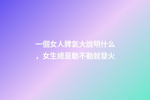一個女人脾氣大說明什么，女生總是動不動就發火