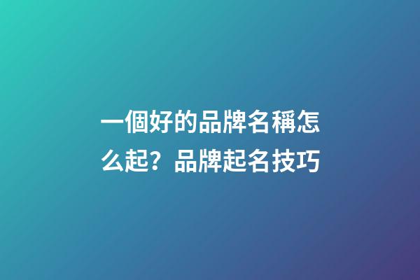 一個好的品牌名稱怎么起？品牌起名技巧-第1張-商標起名-玄機派