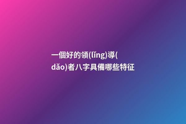 一個好的領(lǐng)導(dǎo)者八字具備哪些特征