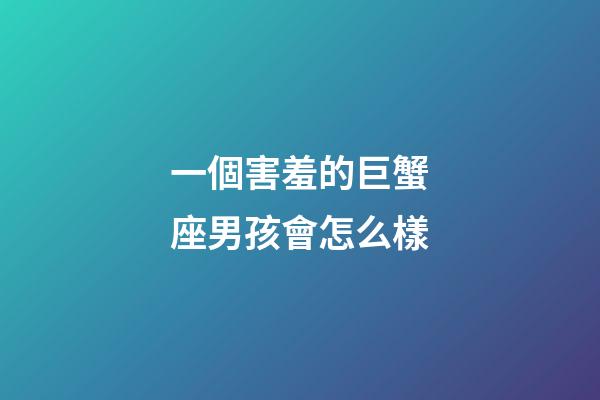 一個害羞的巨蟹座男孩會怎么樣-第1張-星座運勢-玄機派