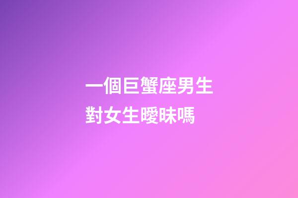 一個巨蟹座男生對女生曖昧嗎-第1張-星座運勢-玄機派