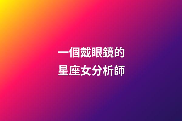 一個戴眼鏡的星座女分析師-第1張-星座運勢-玄機派