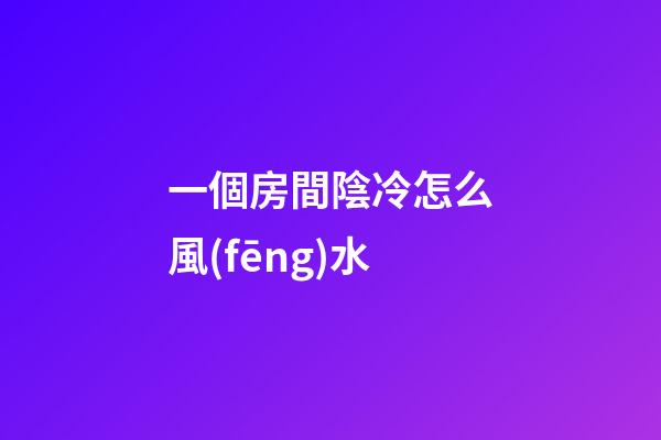 一個房間陰冷怎么風(fēng)水