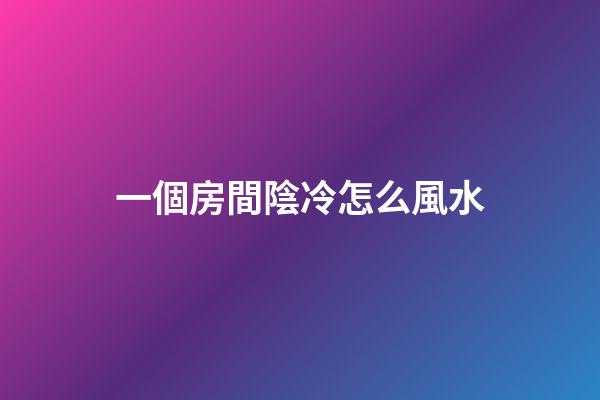 一個房間陰冷怎么風水