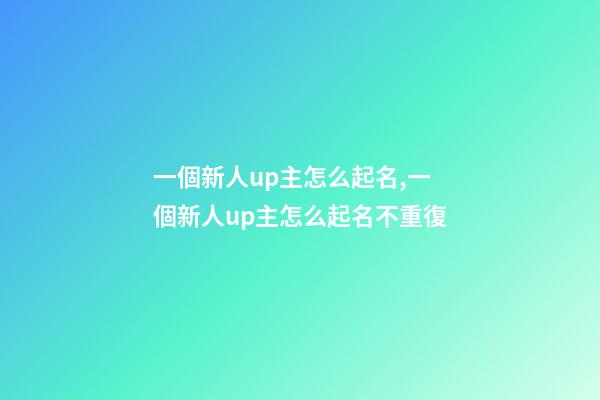 一個新人up主怎么起名,一個新人up主怎么起名不重復