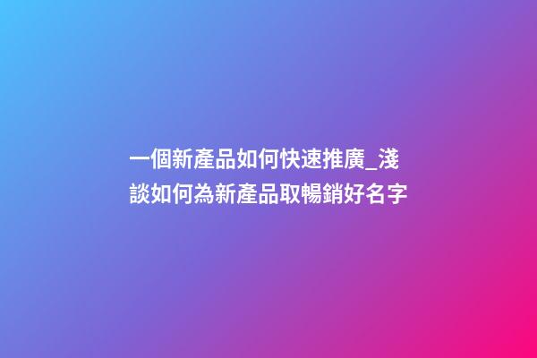 一個新產品如何快速推廣_淺談如何為新產品取暢銷好名字-第1張-公司起名-玄機派