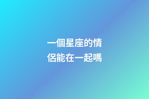 一個星座的情侶能在一起嗎-第1張-星座運勢-玄機派