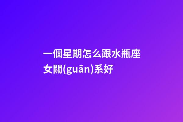 一個星期怎么跟水瓶座女關(guān)系好