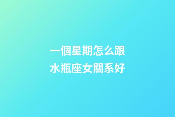 一個星期怎么跟水瓶座女關系好-第1張-星座運勢-玄機派
