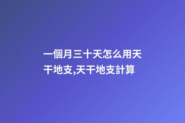 一個月三十天怎么用天干地支,天干地支計算-第1張-觀點-玄機派