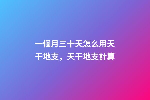 一個月三十天怎么用天干地支，天干地支計算-第1張-觀點-玄機派