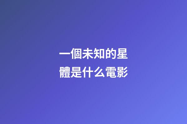 一個未知的星體是什么電影-第1張-星座運勢-玄機派