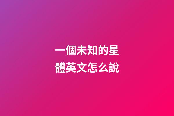 一個未知的星體英文怎么說-第1張-星座運勢-玄機派
