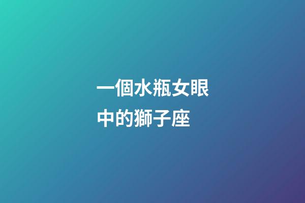 一個水瓶女眼中的獅子座-第1張-星座運勢-玄機派