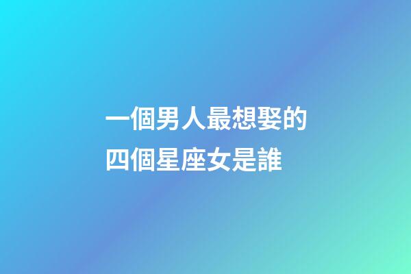 一個男人最想娶的四個星座女是誰-第1張-星座運勢-玄機派