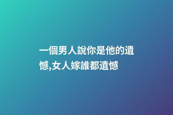 一個男人說你是他的遺憾,女人嫁誰都遺憾-第1張-觀點-玄機派