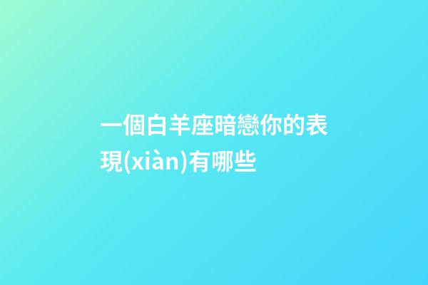 一個白羊座暗戀你的表現(xiàn)有哪些-第1張-星座運勢-玄機派