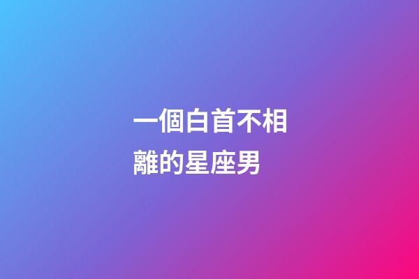 一個白首不相離的星座男-第1張-星座運勢-玄機派