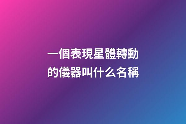 一個表現星體轉動的儀器叫什么名稱-第1張-星座運勢-玄機派