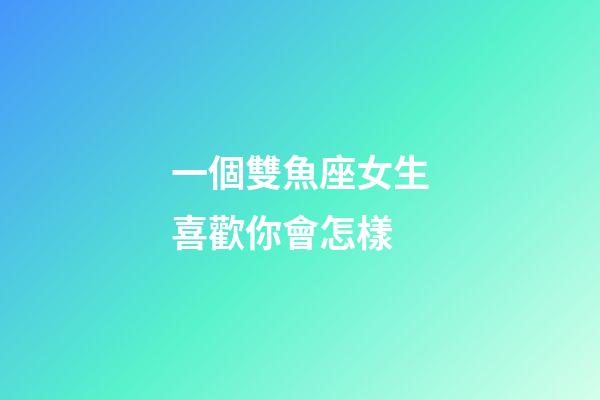 一個雙魚座女生喜歡你會怎樣-第1張-星座運勢-玄機派