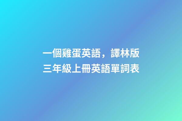 一個雞蛋英語，譯林版三年級上冊英語單詞表-第1張-觀點-玄機派