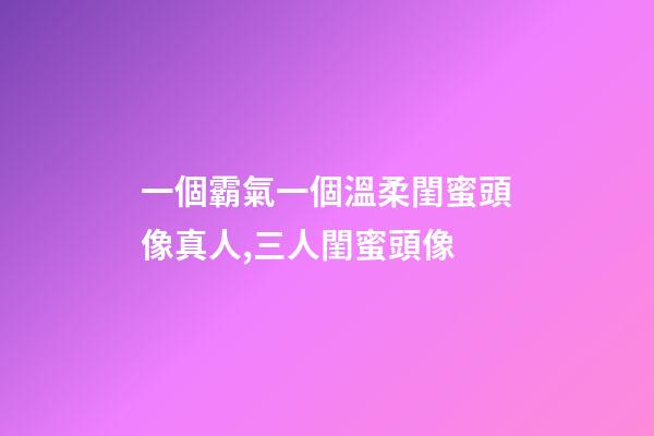 一個霸氣一個溫柔閨蜜頭像真人,三人閨蜜頭像-第1張-觀點-玄機派