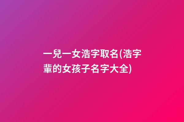 一兒一女浩字取名(浩字輩的女孩子名字大全)