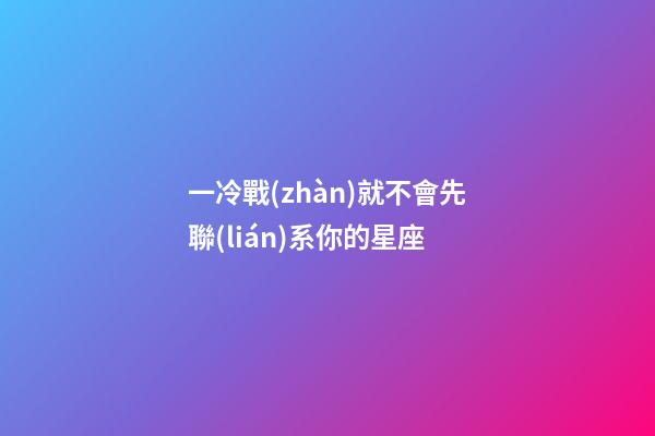 一冷戰(zhàn)就不會先聯(lián)系你的星座-第1張-星座運(yùn)勢-玄機(jī)派