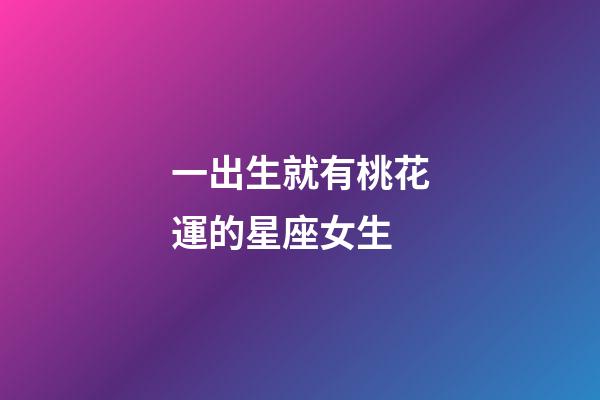 一出生就有桃花運的星座女生-第1張-星座運勢-玄機派