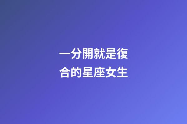 一分開就是復合的星座女生-第1張-星座運勢-玄機派