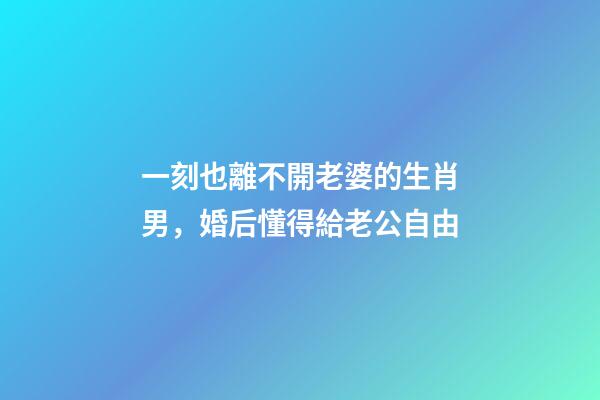 一刻也離不開老婆的生肖男，婚后懂得給老公自由-第1張-觀點-玄機派