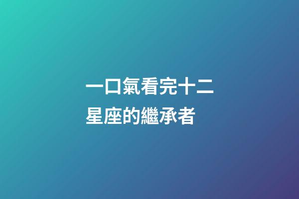 一口氣看完十二星座的繼承者-第1張-星座運(yùn)勢(shì)-玄機(jī)派